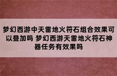 梦幻西游中天雷地火符石组合效果可以叠加吗 梦幻西游天雷地火符石神器任务有效果吗